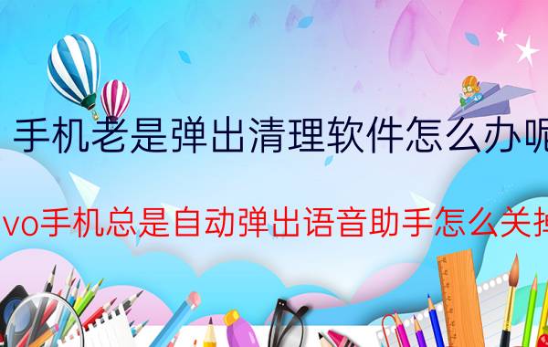 手机老是弹出清理软件怎么办呢 vivo手机总是自动弹出语音助手怎么关掉？